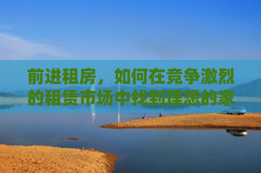前进租房，如何在竞争激烈的租赁市场中找到理想的家