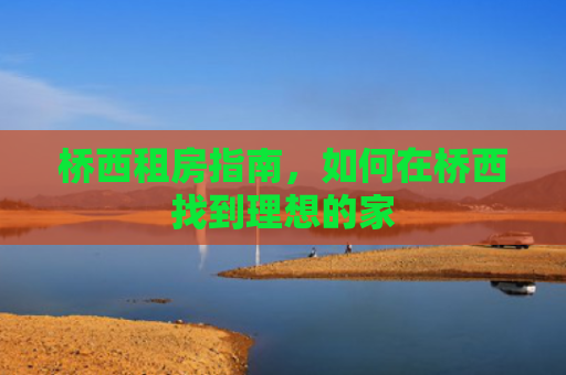 桥西租房指南，如何在桥西找到理想的家