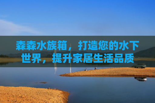 森森水族箱，打造您的水下世界，提升家居生活品质