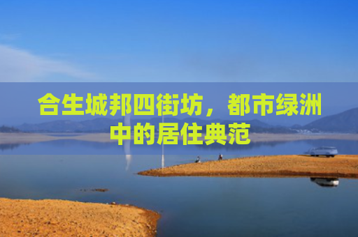 合生城邦四街坊，都市绿洲中的居住典范