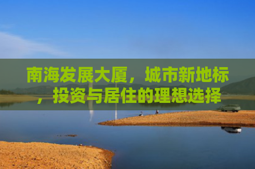 南海发展大厦，城市新地标，投资与居住的理想选择