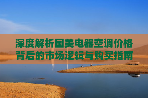 深度解析国美电器空调价格背后的市场逻辑与购买指南
