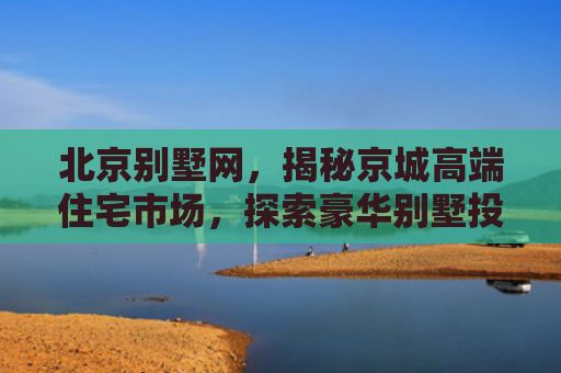 北京别墅网，揭秘京城高端住宅市场，探索豪华别墅投资新趋势