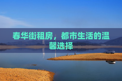 春华街租房，都市生活的温馨选择