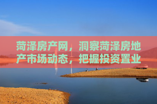 菏泽房产网，洞察菏泽房地产市场动态，把握投资置业良机