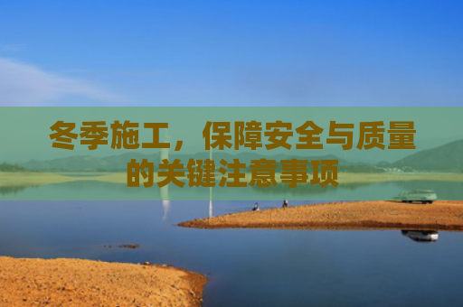 冬季施工，保障安全与质量的关键注意事项