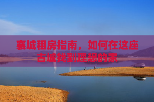 襄城租房指南，如何在这座古城找到理想的家