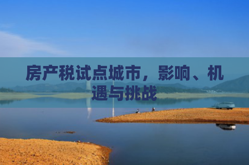 房产税试点城市，影响、机遇与挑战