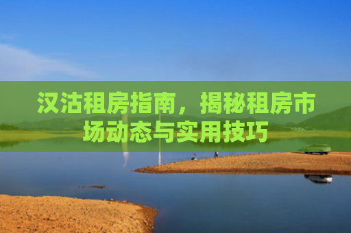汉沽租房指南，揭秘租房市场动态与实用技巧
