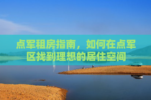 点军租房指南，如何在点军区找到理想的居住空间