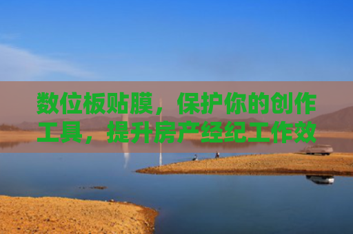 数位板贴膜，保护你的创作工具，提升房产经纪工作效率