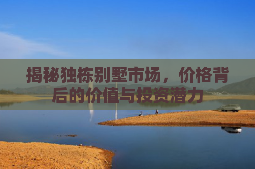 揭秘独栋别墅市场，价格背后的价值与投资潜力
