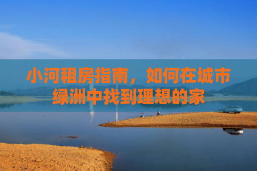 小河租房指南，如何在城市绿洲中找到理想的家