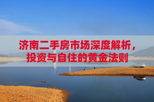济南二手房市场深度解析，投资与自住的黄金法则