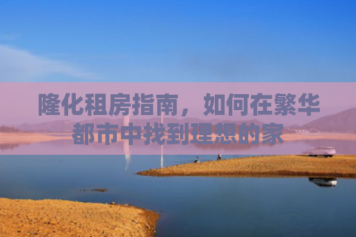 隆化租房指南，如何在繁华都市中找到理想的家