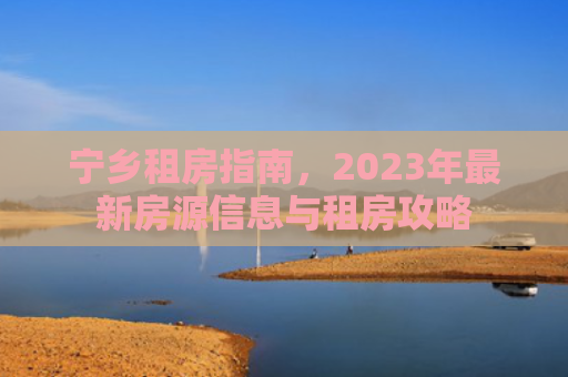 宁乡租房指南，2023年最新房源信息与租房攻略