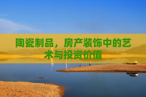 陶瓷制品，房产装饰中的艺术与投资价值
