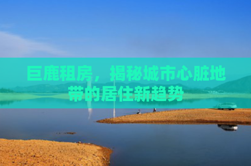 巨鹿租房，揭秘城市心脏地带的居住新趋势