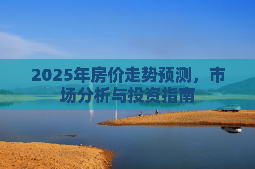 2025年房价走势预测，市场分析与投资指南