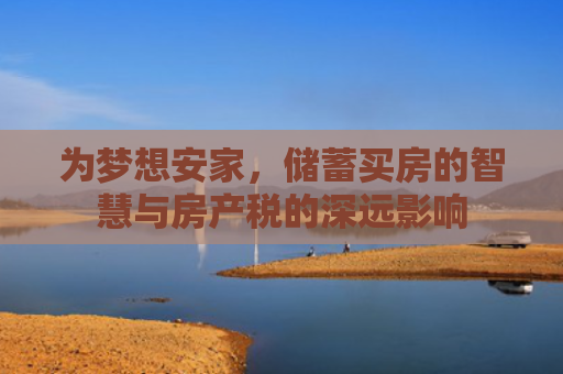 为梦想安家，储蓄买房的智慧与房产税的深远影响