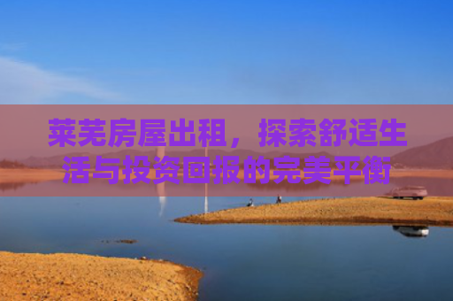 莱芜房屋出租，探索舒适生活与投资回报的完美平衡