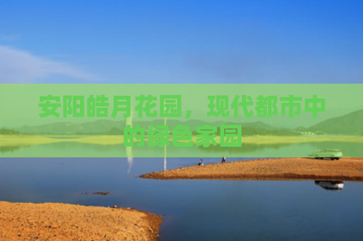 安阳皓月花园，现代都市中的绿色家园