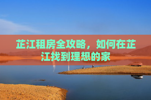 芷江租房全攻略，如何在芷江找到理想的家