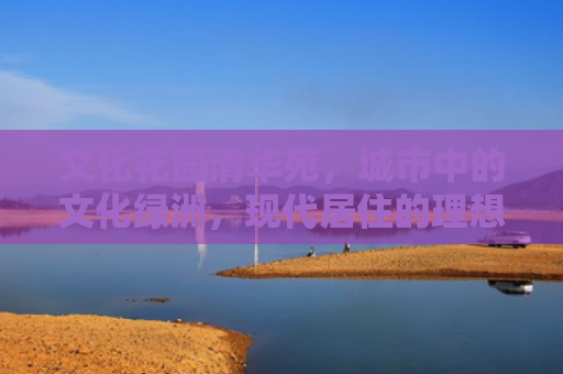 文化花园清华苑，城市中的文化绿洲，现代居住的理想选择
