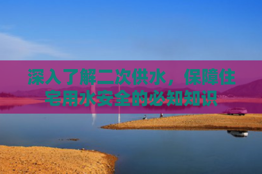 深入了解二次供水，保障住宅用水安全的必知知识