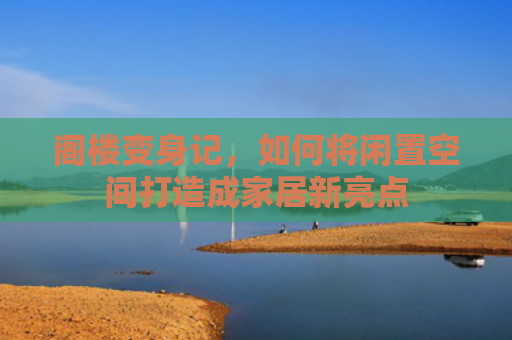阁楼变身记，如何将闲置空间打造成家居新亮点