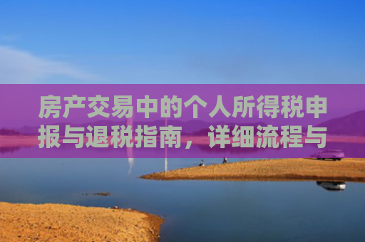 房产交易中的个人所得税申报与退税指南，详细流程与注意事项