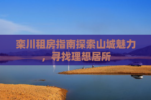 栾川租房指南探索山城魅力，寻找理想居所