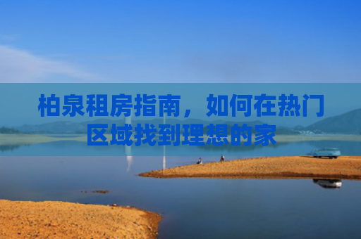 柏泉租房指南，如何在热门区域找到理想的家