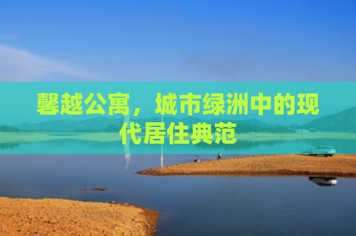 馨越公寓，城市绿洲中的现代居住典范