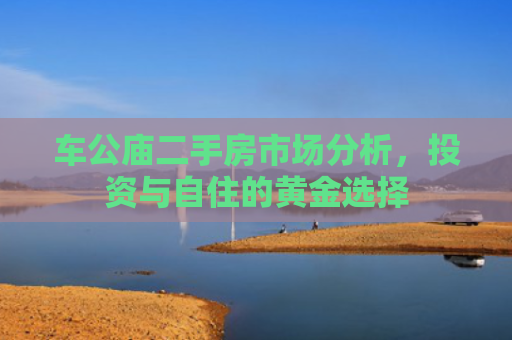 车公庙二手房市场分析，投资与自住的黄金选择