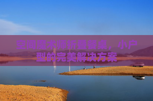 空间魔术师折叠餐桌，小户型的完美解决方案