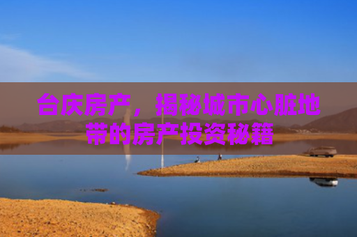 台庆房产，揭秘城市心脏地带的房产投资秘籍