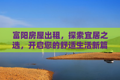 富阳房屋出租，探索宜居之选，开启您的舒适生活新篇章
