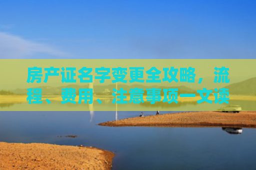 房产证名字变更全攻略，流程、费用、注意事项一文读懂