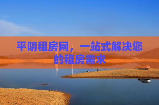 平阴租房网，一站式解决您的租房需求