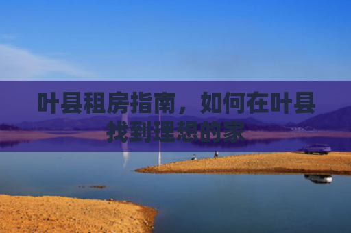 叶县租房指南，如何在叶县找到理想的家