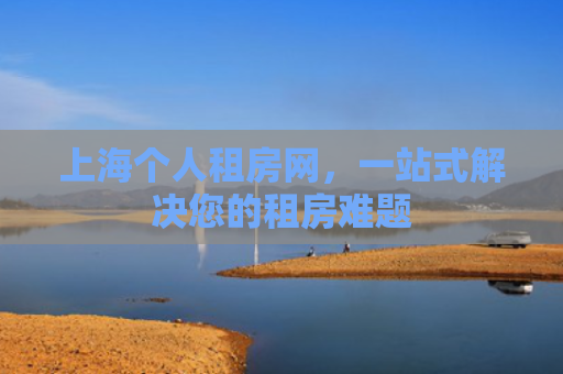 上海个人租房网，一站式解决您的租房难题
