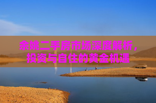 余姚二手房市场深度解析，投资与自住的黄金机遇