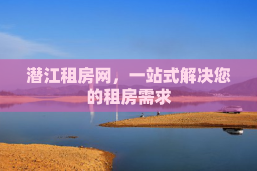 潜江租房网，一站式解决您的租房需求