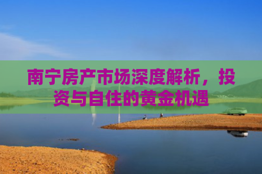 南宁房产市场深度解析，投资与自住的黄金机遇
