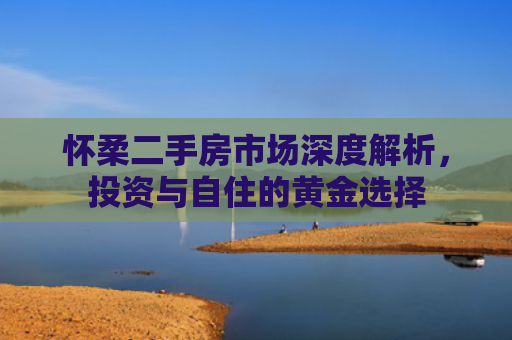 怀柔二手房市场深度解析，投资与自住的黄金选择