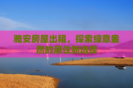 雅安房屋出租，探索绿意盎然的居住新选择
