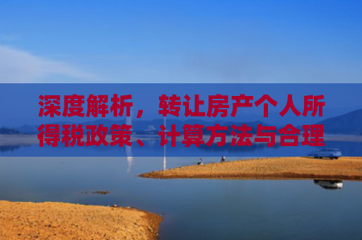 深度解析，转让房产个人所得税政策、计算方法与合理避税策略