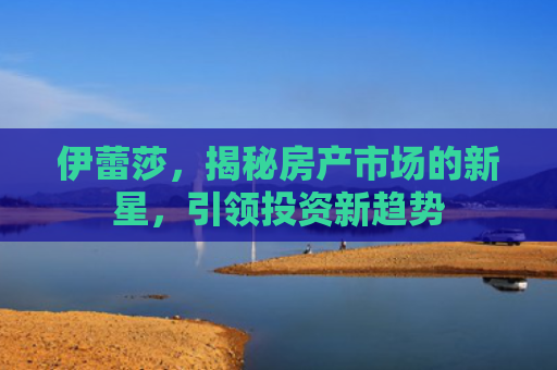 伊蕾莎，揭秘房产市场的新星，引领投资新趋势