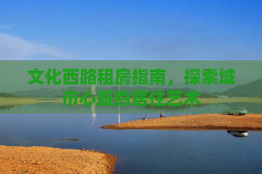 文化西路租房指南，探索城市心脏的居住艺术